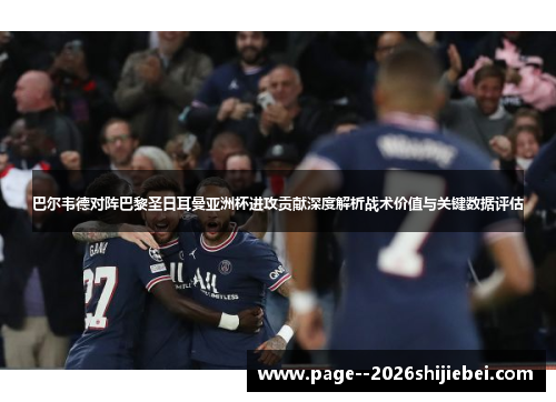 巴尔韦德对阵巴黎圣日耳曼亚洲杯进攻贡献深度解析战术价值与关键数据评估