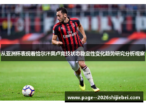 从亚洲杯表现看恰尔汗奥卢竞技状态稳定性变化趋势研究分析观察 从亚洲杯表现看恰尔汗奥卢竞技状态稳定性变化趋势研究分析观察