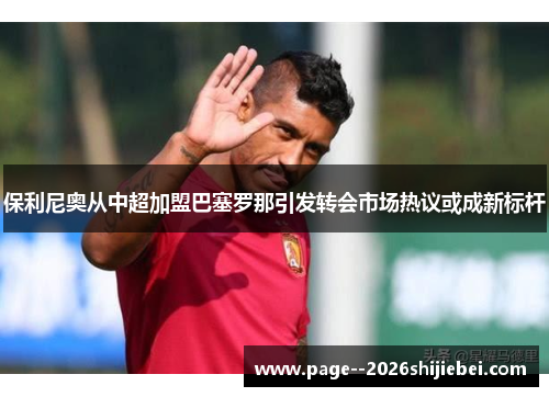 保利尼奥从中超加盟巴塞罗那引发转会市场热议或成新标杆 保利尼奥从中超加盟巴塞罗那引发转会市场热议或成新标杆