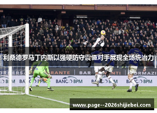 利桑德罗马丁内斯以强硬防守震慑对手展现全场统治力