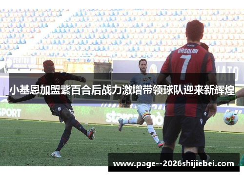 小基恩加盟紫百合后战力激增带领球队迎来新辉煌