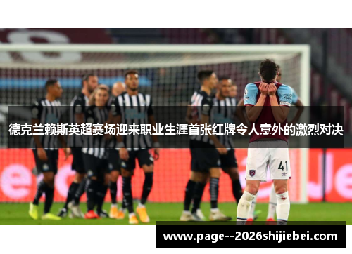 德克兰赖斯英超赛场迎来职业生涯首张红牌令人意外的激烈对决