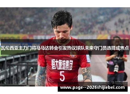 瓦伦西亚主力门将马马达转会引发热议球队未来守门员选择成焦点