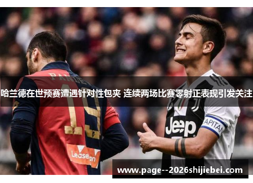 哈兰德在世预赛遭遇针对性包夹 连续两场比赛零射正表现引发关注 哈兰德在世预赛遭遇针对性包夹 连续两场比赛零射正表现引发关注