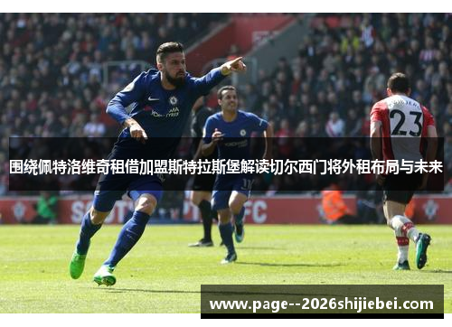围绕佩特洛维奇租借加盟斯特拉斯堡解读切尔西门将外租布局与未来 围绕佩特洛维奇租借加盟斯特拉斯堡解读切尔西门将外租布局与未来