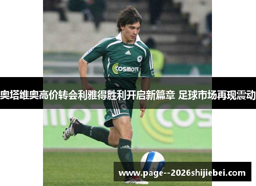 奥塔维奥高价转会利雅得胜利开启新篇章 足球市场再现震动 奥塔维奥高价转会利雅得胜利开启新篇章 足球市场再现震动