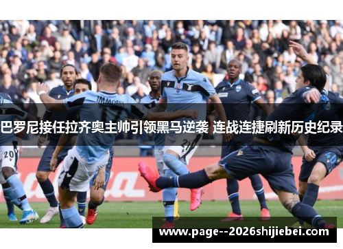 巴罗尼接任拉齐奥主帅引领黑马逆袭 连战连捷刷新历史纪录