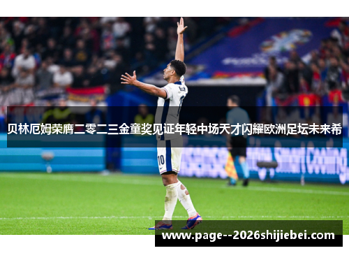 贝林厄姆荣膺二零二三金童奖见证年轻中场天才闪耀欧洲足坛未来希 贝林厄姆荣膺二零二三金童奖见证年轻中场天才闪耀欧洲足坛未来希