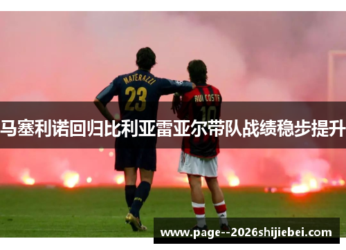 马塞利诺回归比利亚雷亚尔带队战绩稳步提升 马塞利诺回归比利亚雷亚尔带队战绩稳步提升
