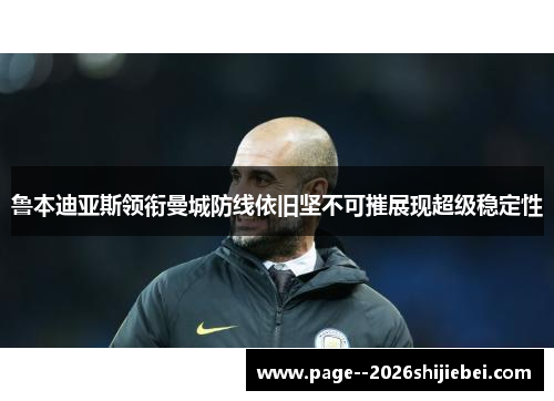 鲁本迪亚斯领衔曼城防线依旧坚不可摧展现超级稳定性 鲁本迪亚斯领衔曼城防线依旧坚不可摧展现超级稳定性