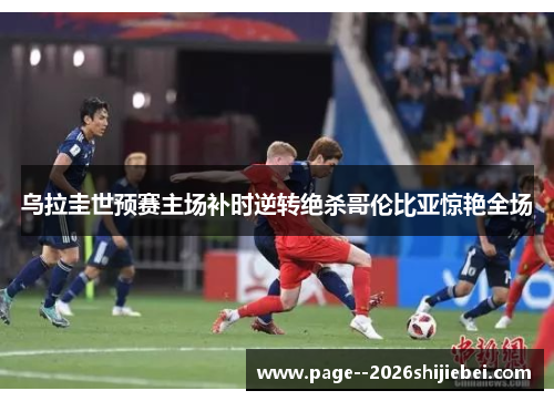 乌拉圭世预赛主场补时逆转绝杀哥伦比亚惊艳全场 乌拉圭世预赛主场补时逆转绝杀哥伦比亚惊艳全场
