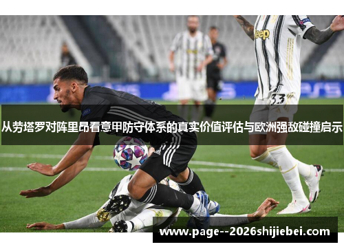 从劳塔罗对阵里昂看意甲防守体系的真实价值评估与欧洲强敌碰撞启示 从劳塔罗对阵里昂看意甲防守体系的真实价值评估与欧洲强敌碰撞启示