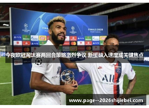 今夜欧冠淘汰赛两回合策略激烈争议 新援融入速度成关键焦点 今夜欧冠淘汰赛两回合策略激烈争议 新援融入速度成关键焦点