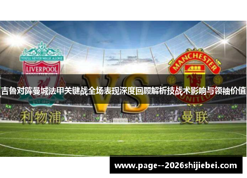 吉鲁对阵曼城法甲关键战全场表现深度回顾解析技战术影响与领袖价值 吉鲁对阵曼城法甲关键战全场表现深度回顾解析技战术影响与领袖价值