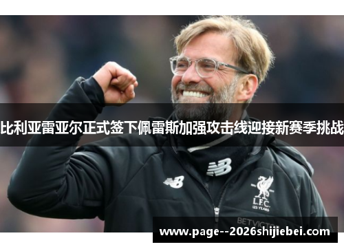 比利亚雷亚尔正式签下佩雷斯加强攻击线迎接新赛季挑战 比利亚雷亚尔正式签下佩雷斯加强攻击线迎接新赛季挑战