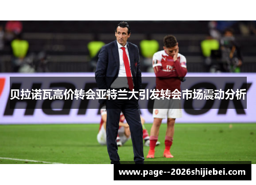 贝拉诺瓦高价转会亚特兰大引发转会市场震动分析