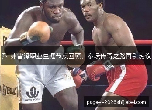 乔·弗雷泽职业生涯节点回顾，拳坛传奇之路再引热议